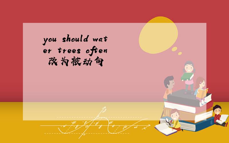 you should water trees often 改为被动句
