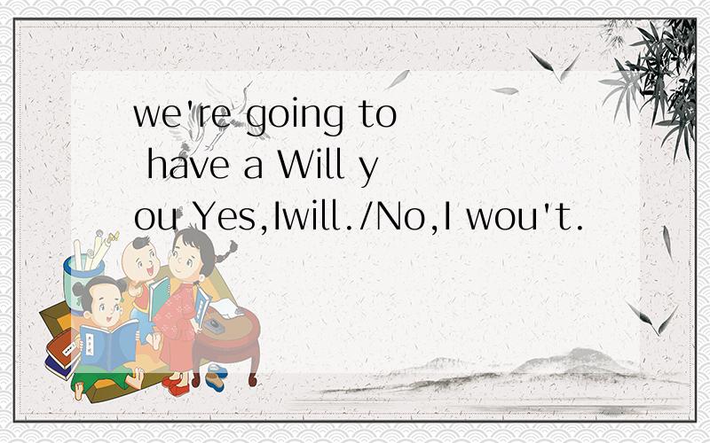 we're going to have a Will you Yes,Iwill./No,I wou't.