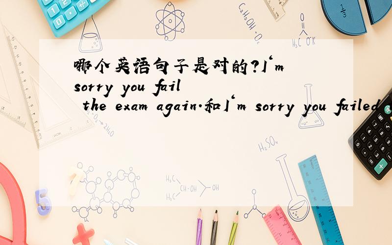 哪个英语句子是对的?I‘m sorry you fail the exam again.和I‘m sorry you failed the exam again.