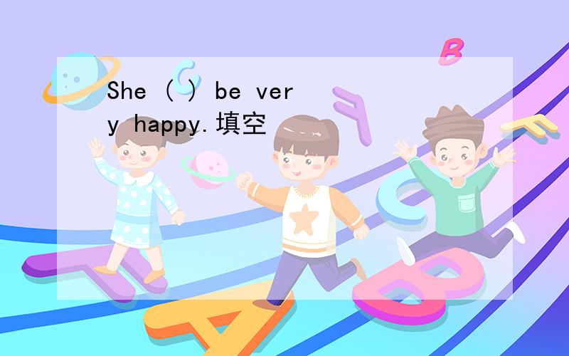 She ( ) be very happy.填空