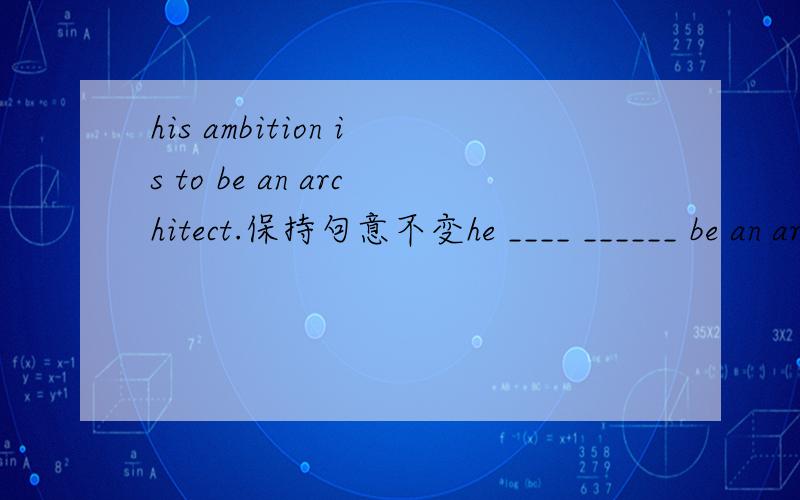 his ambition is to be an architect.保持句意不变he ____ ______ be an architect