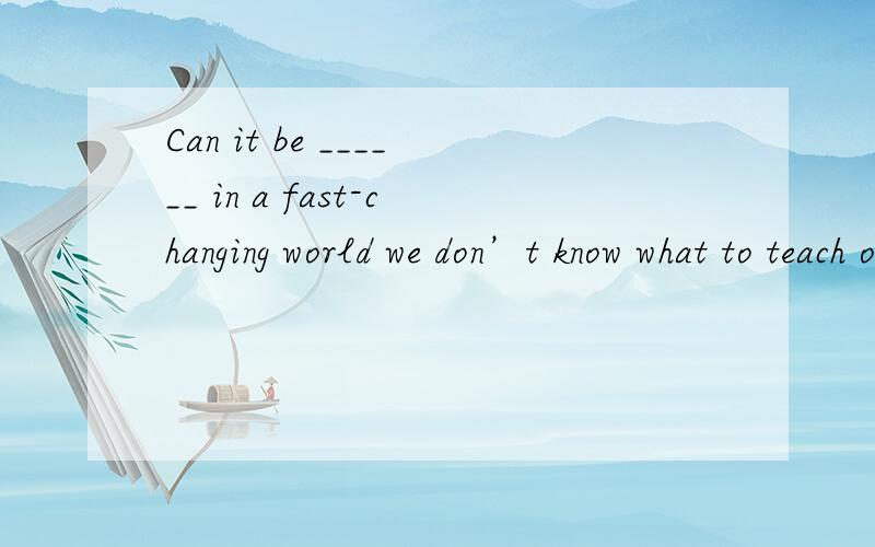 Can it be ______ in a fast-changing world we don’t know what to teach our children today?答案是that,这是什么句型?