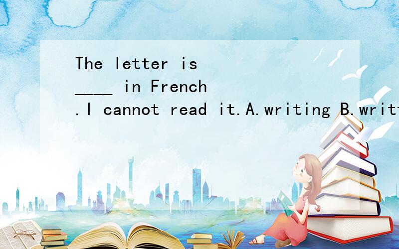 The letter is ____ in French.I cannot read it.A.writing B.written C.wrote D.write请说明原因