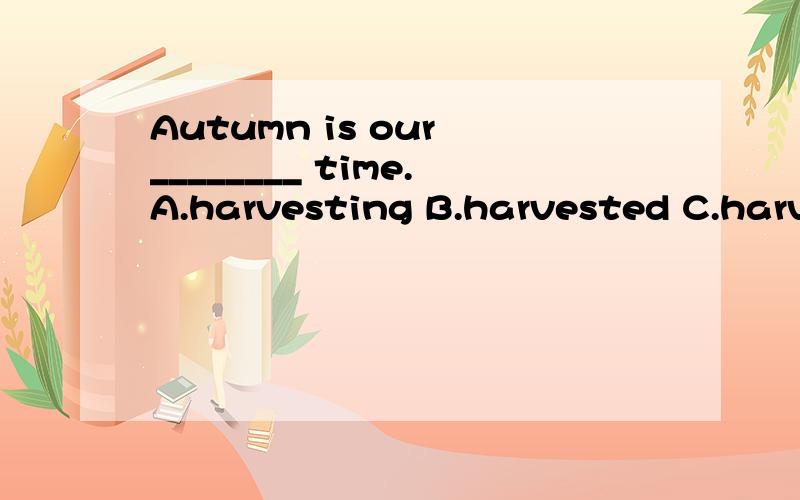 Autumn is our ________ time.A.harvesting B.harvested C.harvest为什么这样选?书上的答案是C.