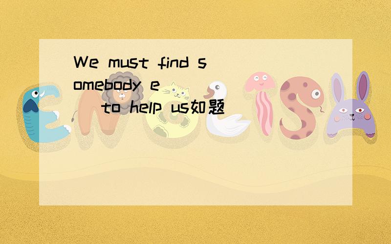 We must find somebody e______ to help us如题