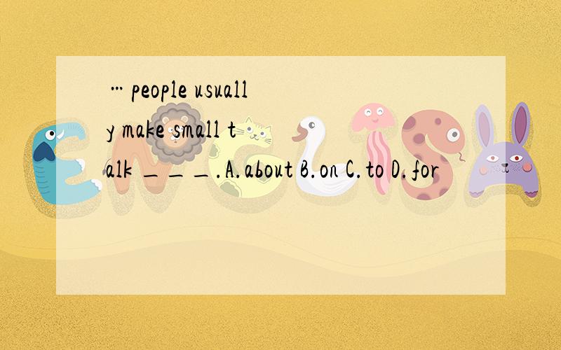 …people usually make small talk ___.A.about B.on C.to D.for
