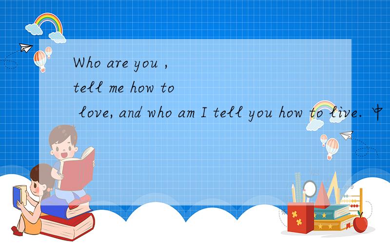 Who are you , tell me how to love, and who am I tell you how to live. 中文翻译