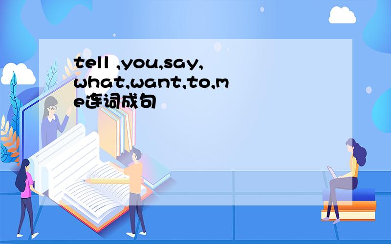 tell ,you,say,what,want,to,me连词成句