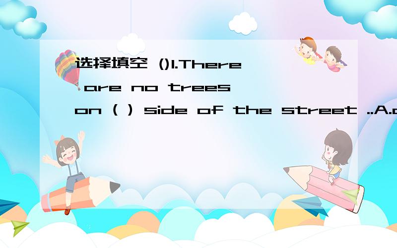 选择填空 ()1.There are no trees on ( ) side of the street ..A.all B.each C.both ()2.--- ( )选择填空()1.There are no trees on ( ) side of the street ..A.allB.eachC.both()2.--- ( ) is it from your home to school .--- It’s five minutes’ walk