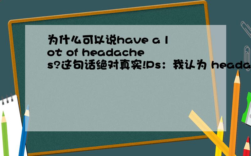 为什么可以说have a lot of headaches?这句话绝对真实!Ps：我认为 headache抽象名词,应该是不可数的,为什么加了s?