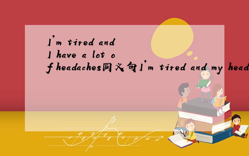 I'm tired and I have a lot of headaches同义句I'm tired and my head (2个空)