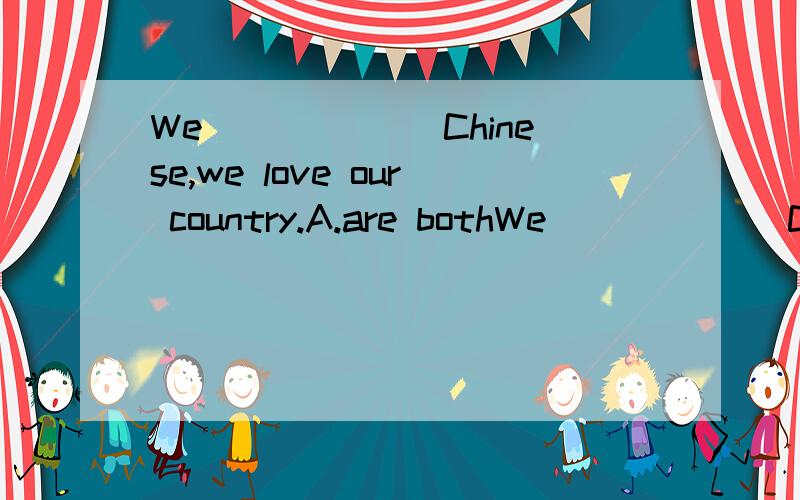 We ______Chinese,we love our country.A.are bothWe ______Chinese,we love our country.A.are both B.both are C.both be D.be both