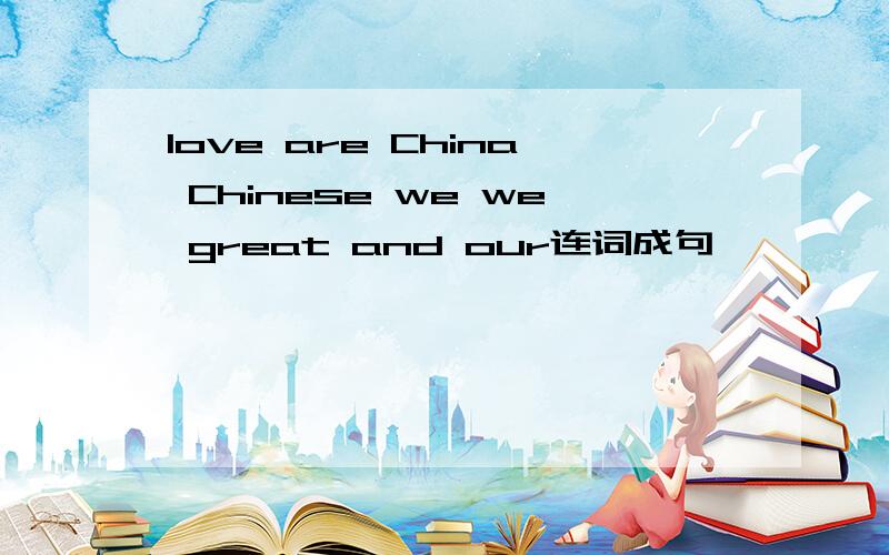 love are China Chinese we we great and our连词成句