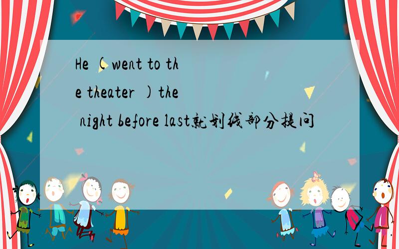He (went to the theater )the night before last就划线部分提问