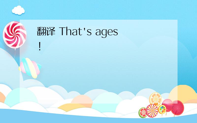 翻译 That's ages!