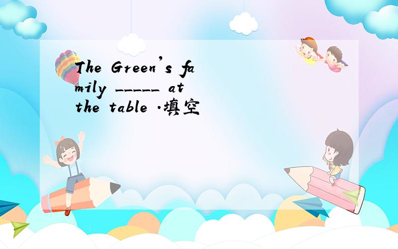 The Green's family _____ at the table .填空