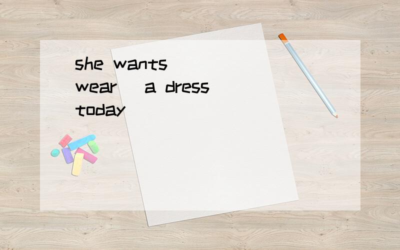 she wants____(wear) a dress today