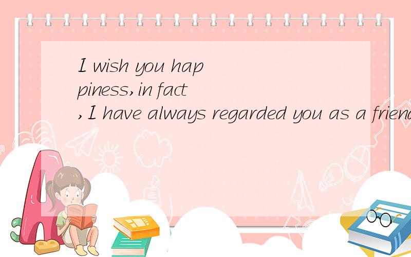 I wish you happiness,in fact,I have always regarded you as a friend,never use your.