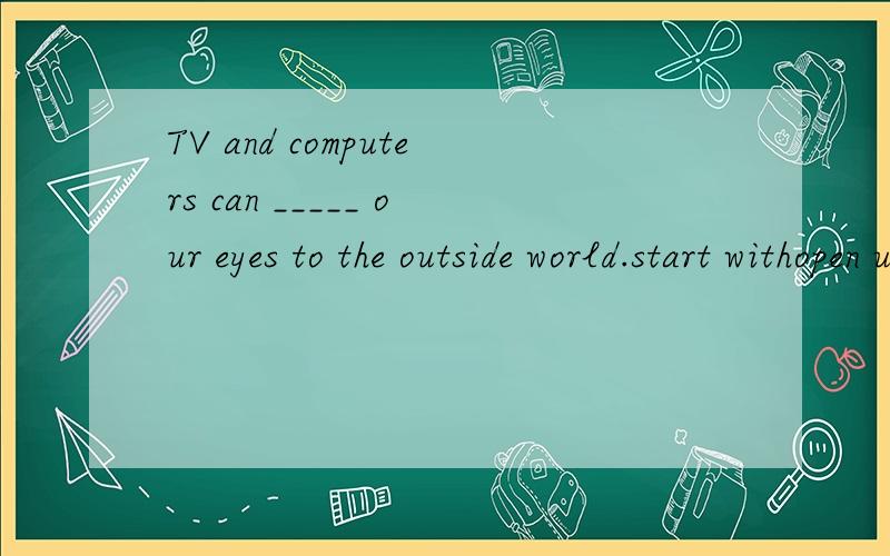 TV and computers can _____ our eyes to the outside world.start withopen upturn uptake up