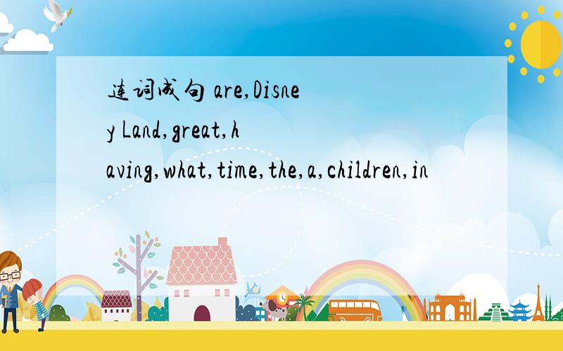 连词成句 are,Disney Land,great,having,what,time,the,a,children,in