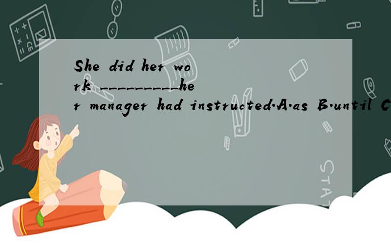 She did her work _________her manager had instructed.A.as B.until C.when D.though
