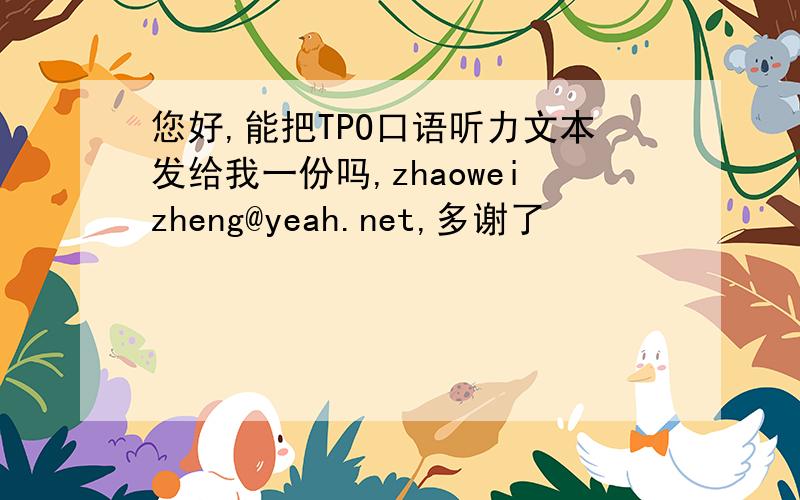 您好,能把TPO口语听力文本发给我一份吗,zhaoweizheng@yeah.net,多谢了