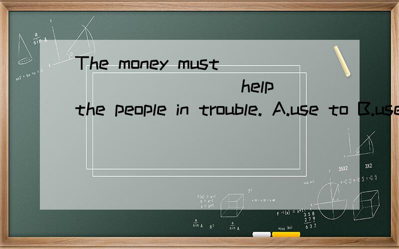 The money must_________help the people in trouble. A.use to B.used to C.be used D.be used to