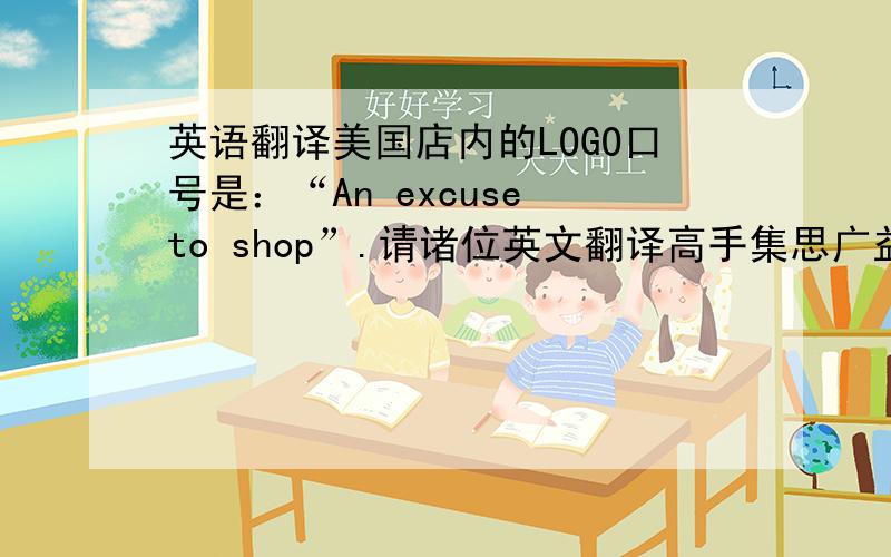英语翻译美国店内的LOGO口号是：“An excuse to shop”.请诸位英文翻译高手集思广益,试着给出个响亮的,符合中国国情,中国市场的 中文版本!这是个服装品牌！