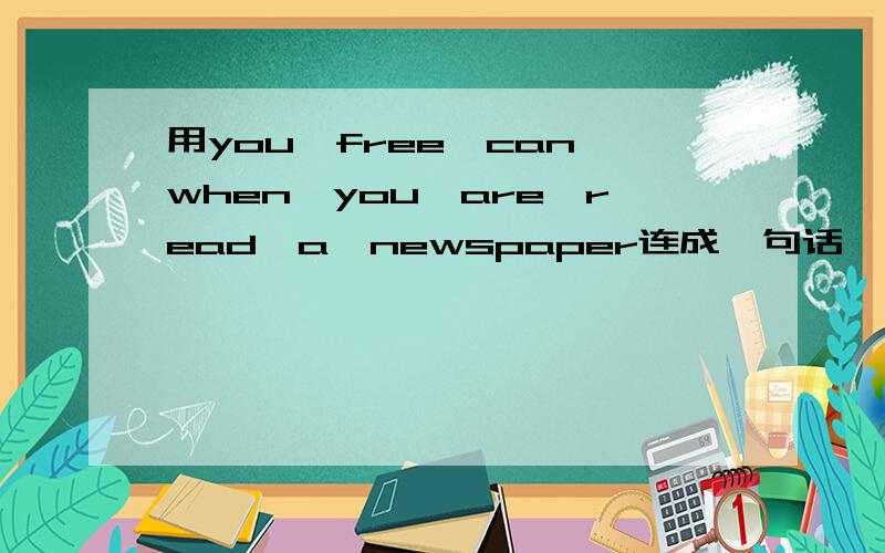 用you,free,can,when,you,are,read,a,newspaper连成一句话