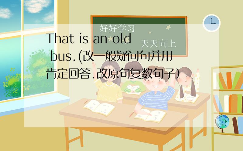 That is an old bus.(改一般疑问句并用肯定回答.改原句复数句子）