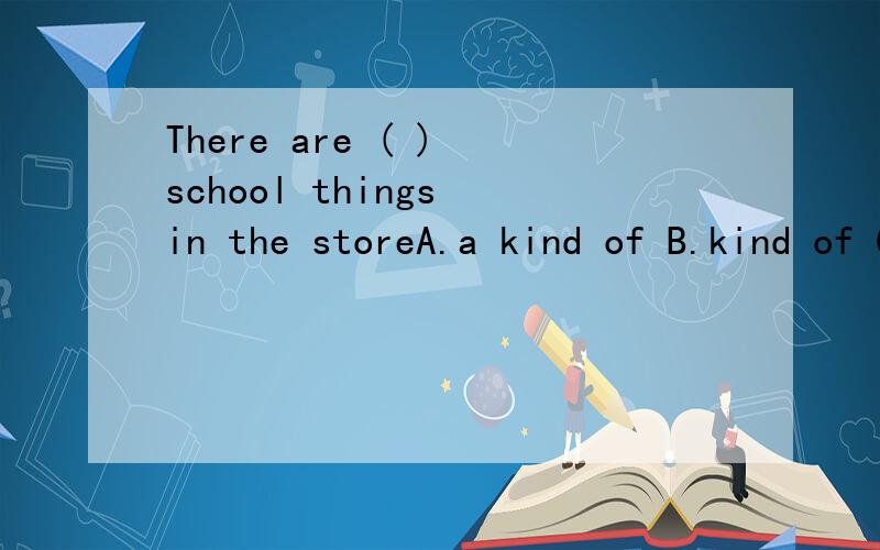 There are ( ) school things in the storeA.a kind of B.kind of C.different kind of D.all kinds of