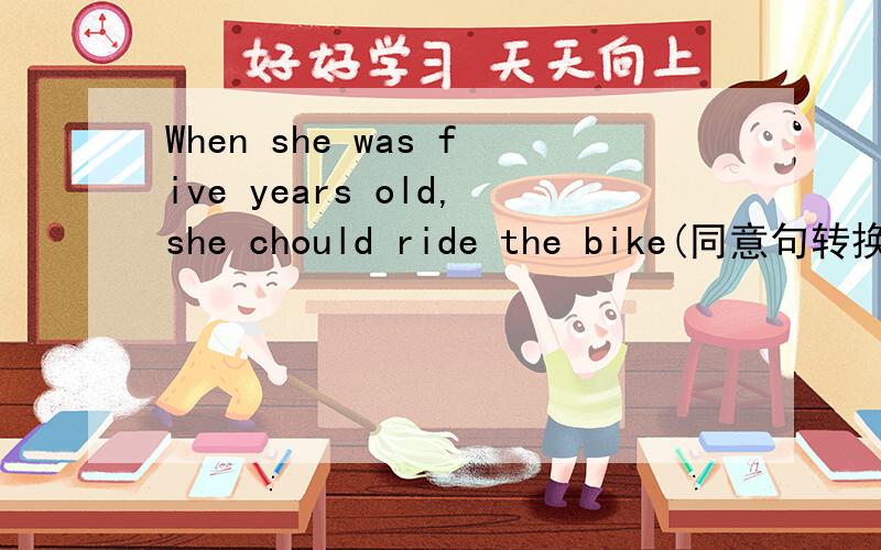 When she was five years old,she chould ride the bike(同意句转换）＿＿ ＿＿ ＿＿ ＿＿5,she could ride the bike.