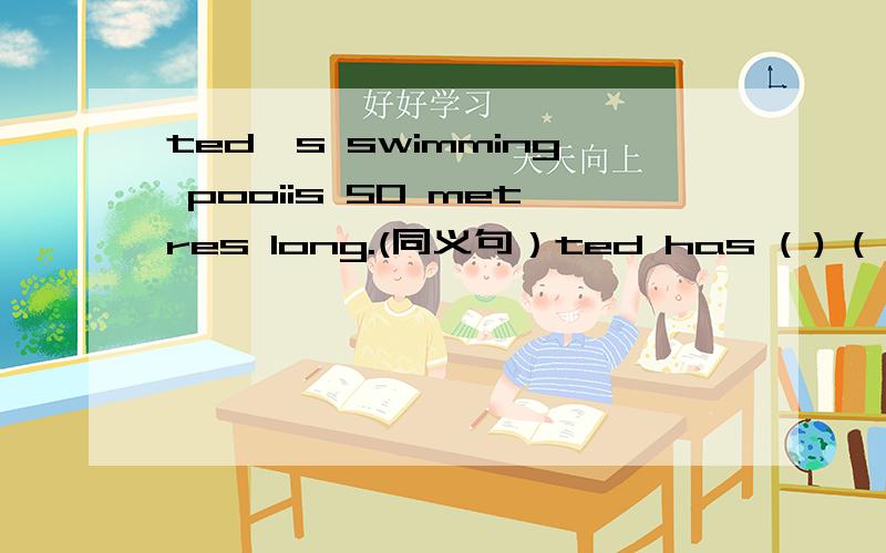 ted's swimming pooiis 50 metres long.(同义句）ted has ( ) ( )swimming pool.