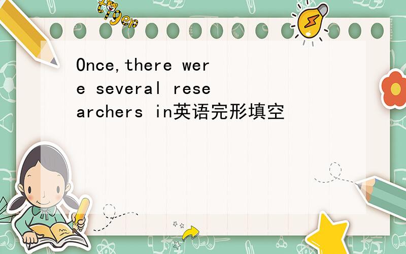Once,there were several researchers in英语完形填空