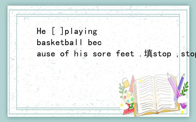 He [ ]playing basketball because of his sore feet .填stop ,stops ,.stopped ,is stopping