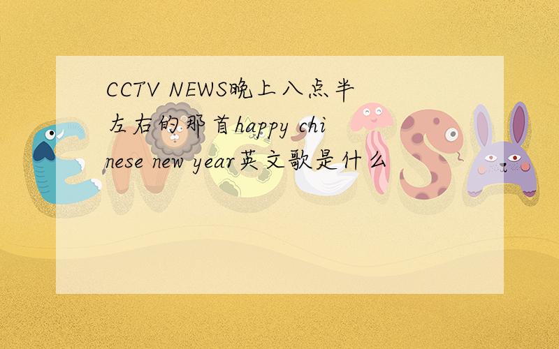 CCTV NEWS晚上八点半左右的那首happy chinese new year英文歌是什么