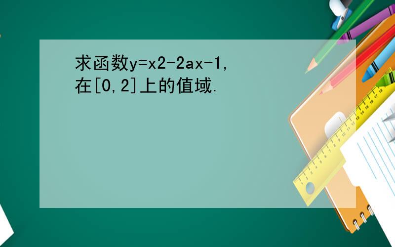求函数y=x2-2ax-1,在[0,2]上的值域.