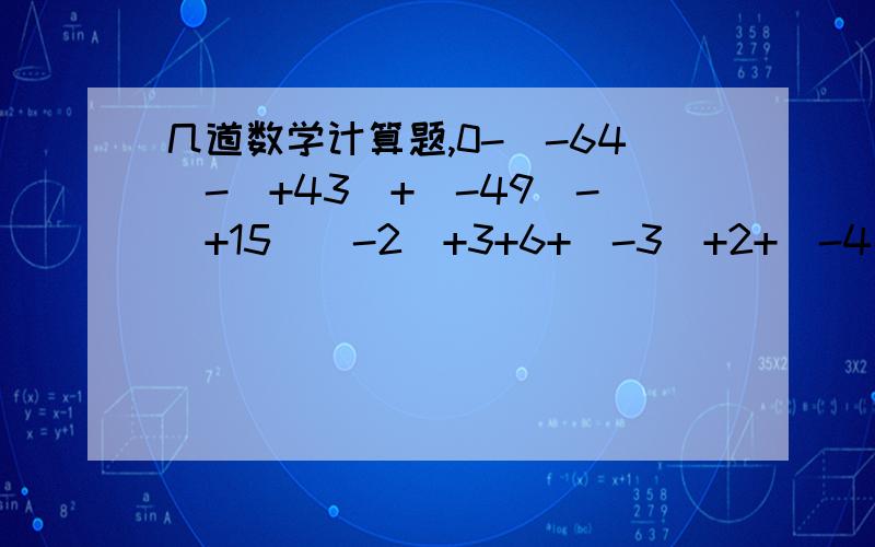 几道数学计算题,0-(-64)-(+43)+(-49)-(+15)(-2)+3+6+(-3)+2+(-4)(+6.1)-(-4.3)+(+2.1)-5.73.54+（-3.72）-（-15.46）-（+5.28）（-121.3）+（-78.5）-（8又2分之1）（-121.3）（-39又19分之18）*（-15）-15*43+（-15）*21-（-15）*1