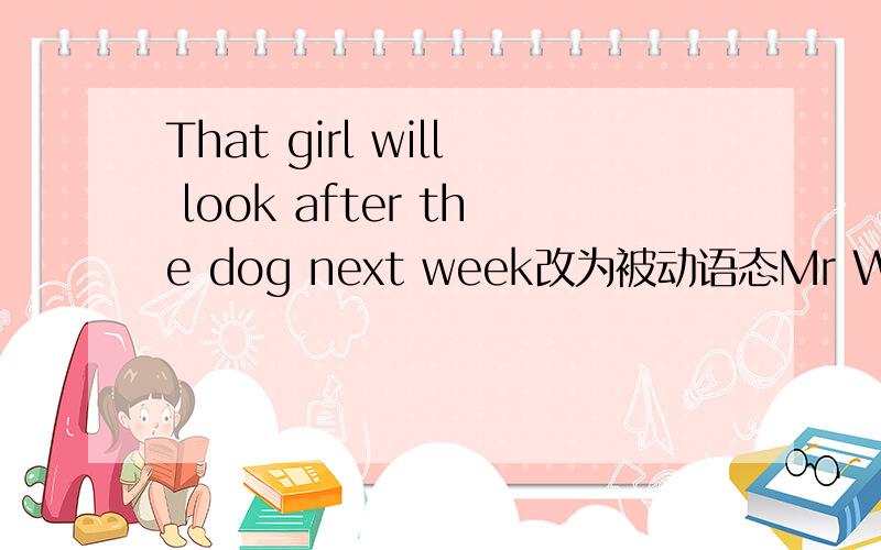 That girl will look after the dog next week改为被动语态Mr Wang will tell us an inteeresting storyWill the school choose Jim to take part in the sports meeting