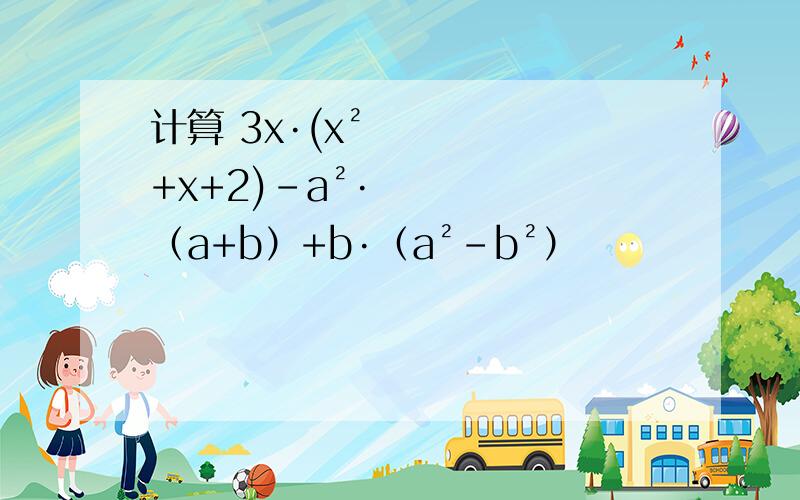 计算 3x·(x²+x+2)-a²·（a+b）+b·（a²-b²）