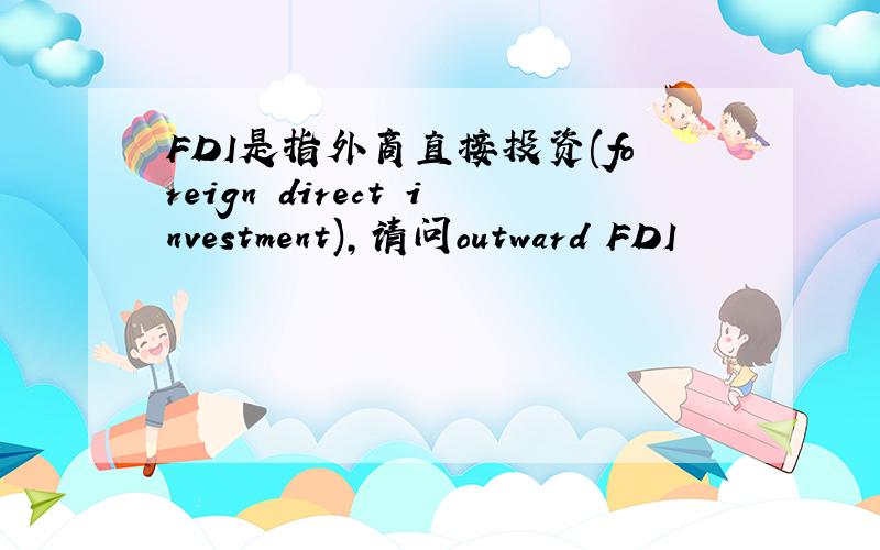 FDI是指外商直接投资(foreign direct investment),请问outward FDI