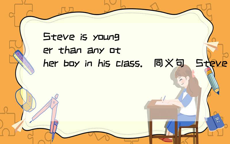 Steve is younger than any other boy in his class.(同义句)Steve is______ ______ ______ in his class.