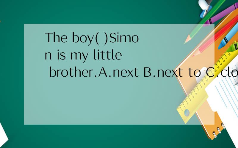 The boy( )Simon is my little brother.A.next B.next to C.close D.closed to