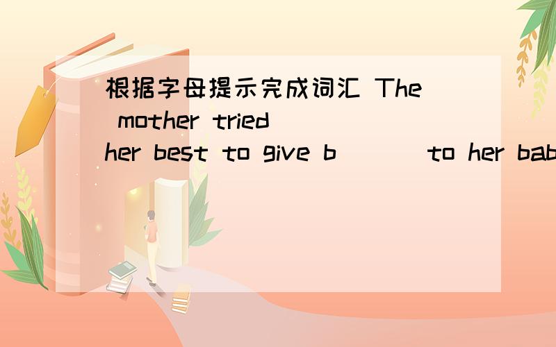 根据字母提示完成词汇 The mother tried her best to give b___ to her baby