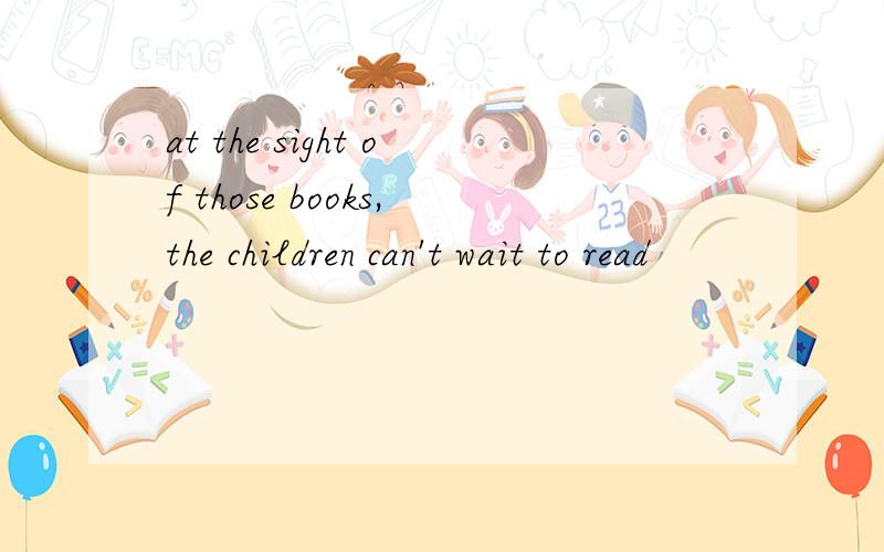 at the sight of those books,the children can't wait to read