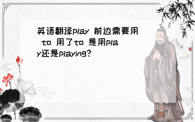 英语翻译play 前边需要用 to 用了to 是用play还是playing?