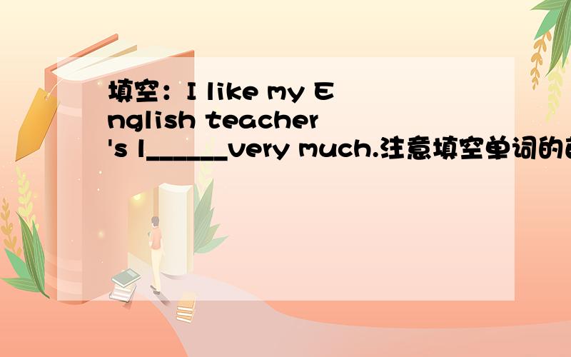 填空：I like my English teacher's l______very much.注意填空单词的首字母是l、