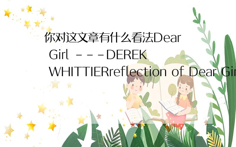 你对这文章有什么看法Dear Girl ---DEREK WHITTIERreflection of Dear Girl