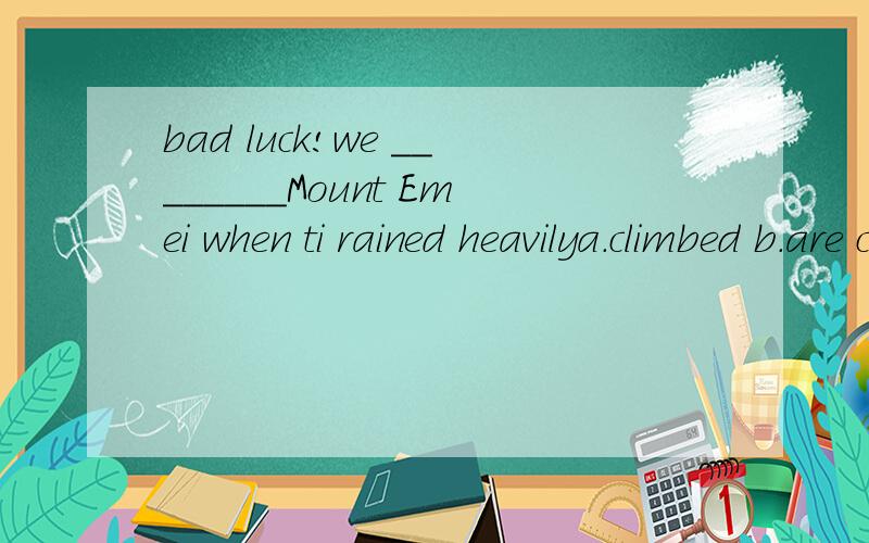 bad luck!we ________Mount Emei when ti rained heavilya．climbed b.are cimbing c.were climbing d．have climbedwhat did the little girl ask you --she askde _________a.how she can get to the post officeb who was i c whether icould help her find her mo