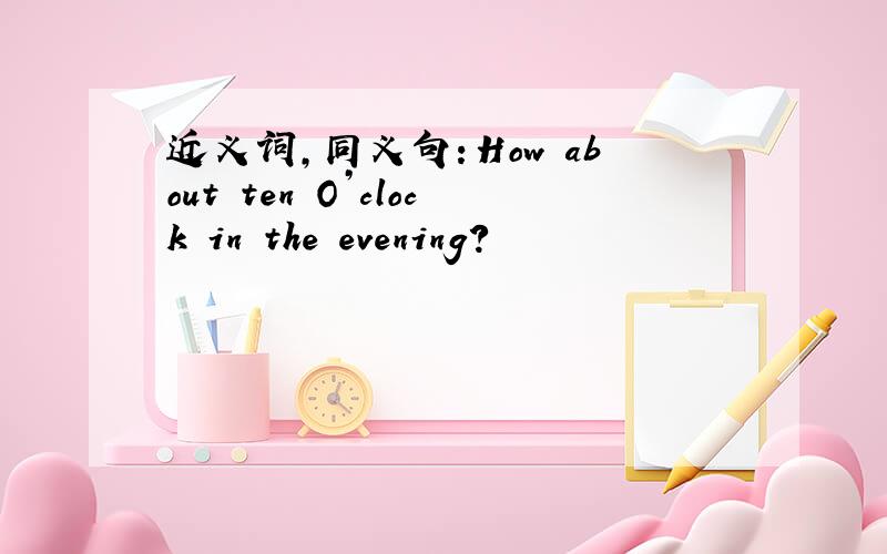 近义词,同义句：How about ten O’clock in the evening?